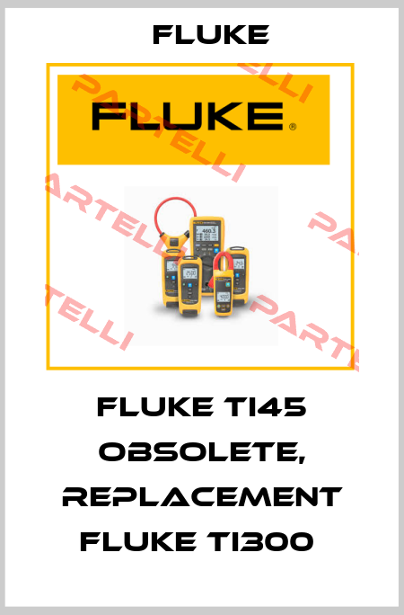 Fluke Ti45 obsolete, replacement Fluke Ti300  Fluke