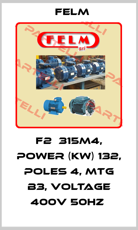 F2  315M4, POWER (KW) 132, POLES 4, MTG B3, VOLTAGE 400V 50HZ  Felm