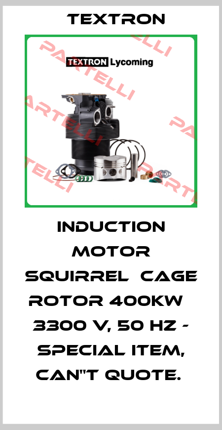 INDUCTION MOTOR SQUIRREL  CAGE ROTOR 400KW   3300 V, 50 HZ - SPECIAL ITEM, CAN"T QUOTE.  Textron