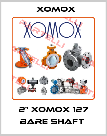2" XOMOX 127 BARE SHAFT  Xomox