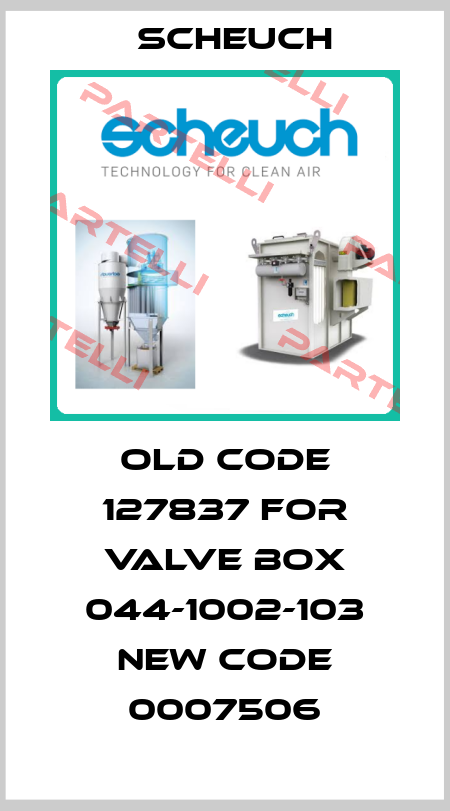 old code 127837 for valve box 044-1002-103 new code 0007506 Scheuch